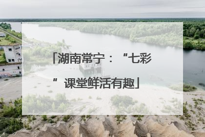 湖南常宁：“七彩”课堂鲜活有趣