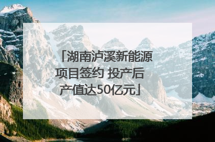 湖南泸溪新能源项目签约 投产后产值达50亿元