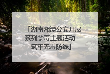 湖南湘潭公安开展系列禁毒主题活动 筑牢无毒防线