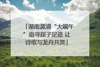 湖南溆浦“大端午”追寻屈子足迹 让诗歌与龙舟共舞