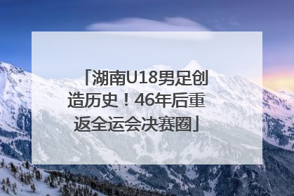 湖南U18男足创造历史！46年后重返全运会决赛圈