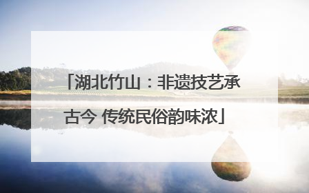 湖北竹山：非遗技艺承古今 传统民俗韵味浓