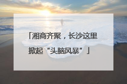 湘商齐聚，长沙这里掀起“头脑风暴”