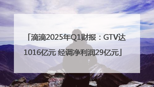 滴滴2025年Q1财报：GTV达1016亿元 经调净利润29亿元