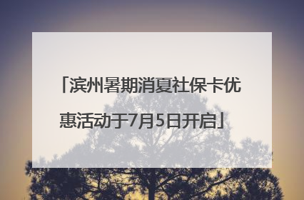 滨州暑期消夏社保卡优惠活动于7月5日开启