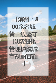 滨州：800余名城管一线坚守 以精细化管理护航城市靓丽容颜