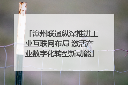 漳州联通纵深推进工业互联网布局 激活产业数字化转型新动能
