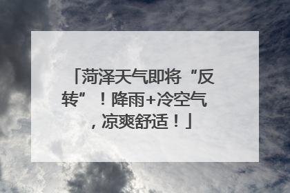 菏泽天气即将“反转”！降雨+冷空气，凉爽舒适！