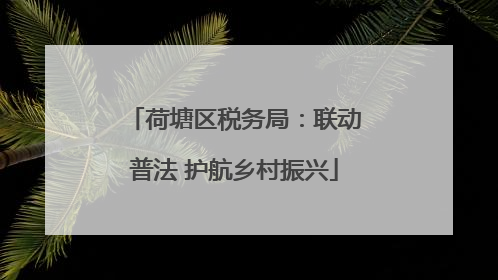 荷塘区税务局：联动普法 护航乡村振兴