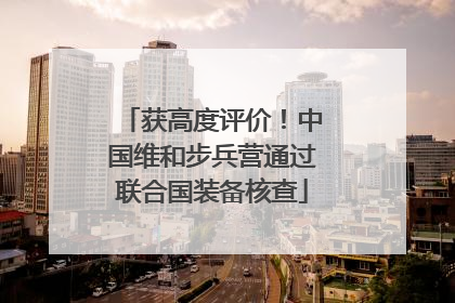获高度评价！中国维和步兵营通过联合国装备核查
