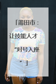 莆田市：让技能人才“对号入座”