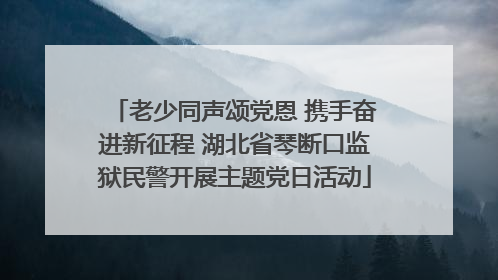 老少同声颂党恩 携手奋进新征程 湖北省琴断口监狱民警开展主题党日活动