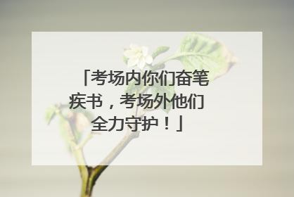考场内你们奋笔疾书，考场外他们全力守护！