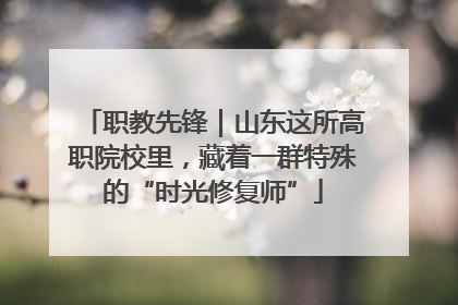 职教先锋｜山东这所高职院校里，藏着一群特殊的“时光修复师”