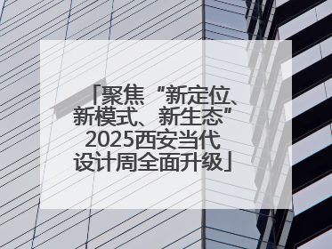 聚焦“新定位、新模式、新生态”2025西安当代设计周全面升级