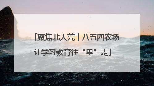 聚焦北大荒｜八五四农场让学习教育往“里”走