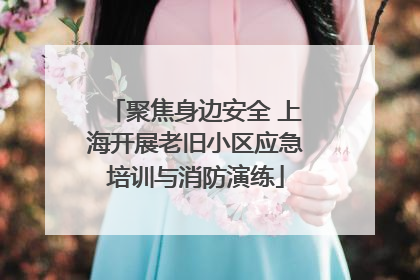 聚焦身边安全 上海开展老旧小区应急培训与消防演练