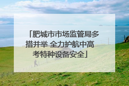 肥城市市场监管局多措并举 全力护航中高考特种设备安全