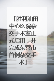 胜利油田中心医院杂交手术室正式启用，并完成东营市首例杂交手术