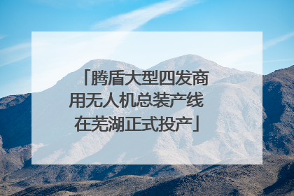 腾盾大型四发商用无人机总装产线在芜湖正式投产