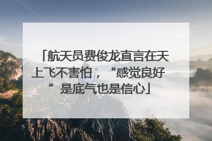 航天员费俊龙直言在天上飞不害怕，“感觉良好”是底气也是信心