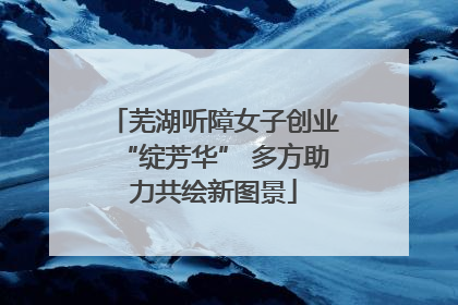 芜湖听障女子创业“绽芳华” 多方助力共绘新图景