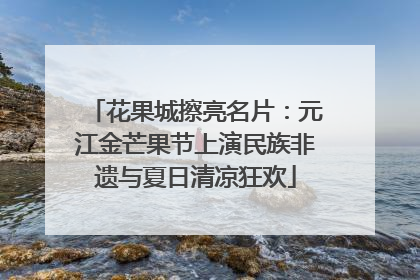 花果城擦亮名片：元江金芒果节上演民族非遗与夏日清凉狂欢