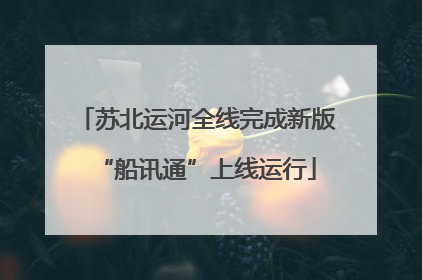 苏北运河全线完成新版“船讯通”上线运行