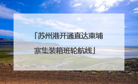 苏州港开通直达柬埔寨集装箱班轮航线