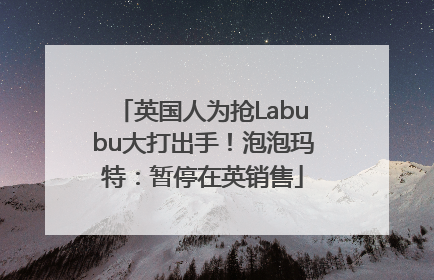 英国人为抢Labubu大打出手！泡泡玛特：暂停在英销售
