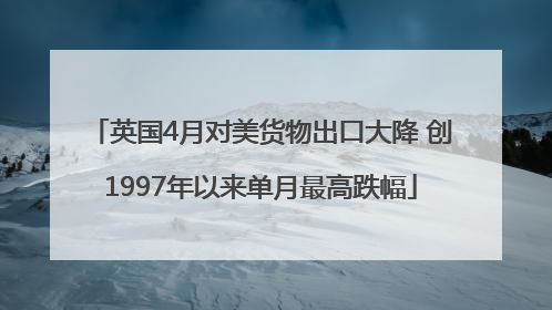 英国4月对美货物出口大降 创1997年以来单月最高跌幅
