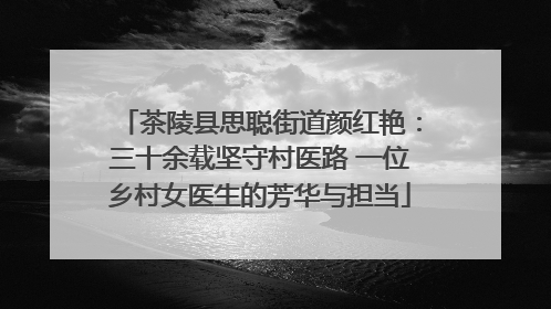 茶陵县思聪街道颜红艳：三十余载坚守村医路 一位乡村女医生的芳华与担当