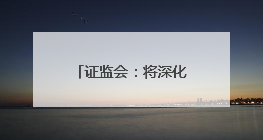 证监会：将深化资本市场科技金融体制机制改革