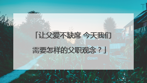 让父爱不缺席 今天我们需要怎样的父职观念？