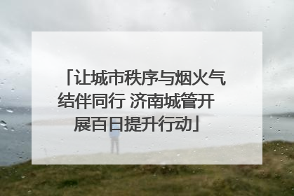 让城市秩序与烟火气结伴同行 济南城管开展百日提升行动