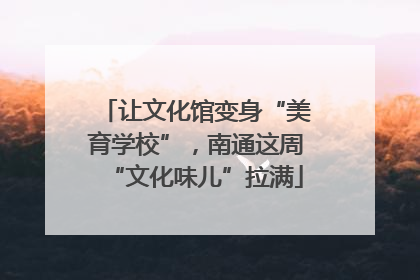 让文化馆变身“美育学校”，南通这周“文化味儿”拉满