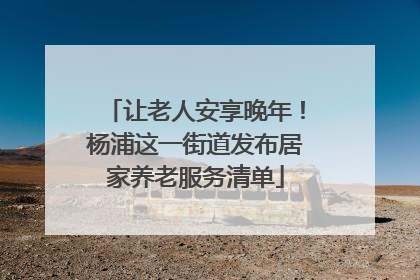 让老人安享晚年！杨浦这一街道发布居家养老服务清单