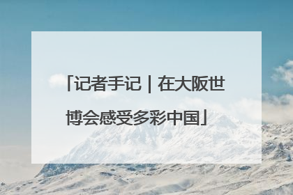 记者手记｜在大阪世博会感受多彩中国