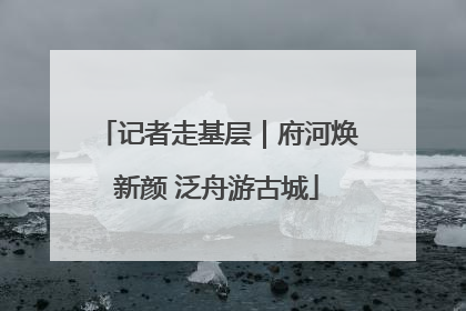记者走基层｜府河焕新颜 泛舟游古城