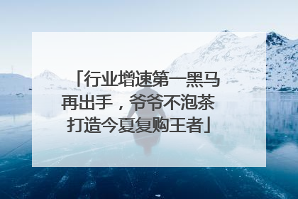 行业增速第一黑马再出手，爷爷不泡茶打造今夏复购王者