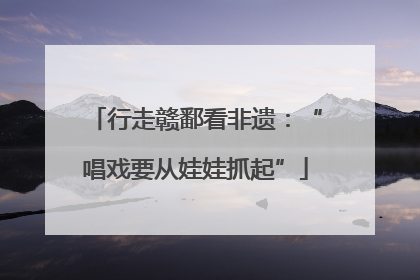 行走赣鄱看非遗：“唱戏要从娃娃抓起”