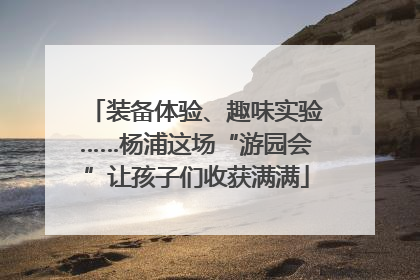 装备体验、趣味实验……杨浦这场“游园会”让孩子们收获满满