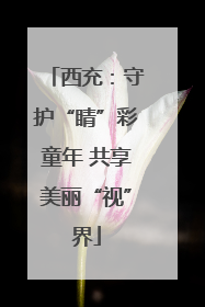 西充：守护“睛”彩童年 共享美丽“视”界