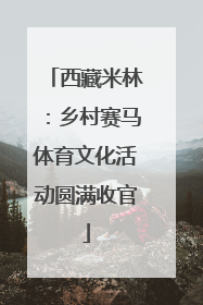 西藏米林：乡村赛马体育文化活动圆满收官