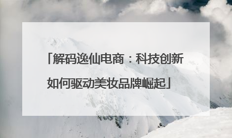 解码逸仙电商：科技创新如何驱动美妆品牌崛起