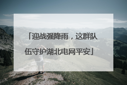 迎战强降雨，这群队伍守护湖北电网平安