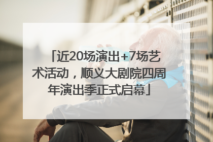 近20场演出+7场艺术活动，顺义大剧院四周年演出季正式启幕