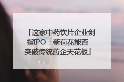 这家中药饮片企业剑指IPO：新荷花能否突破传统药企天花板