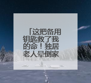 这把备用钥匙救了我的命！独居老人晕倒家中，社区民警出手了