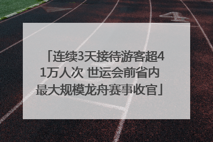 连续3天接待游客超41万人次 世运会前省内最大规模龙舟赛事收官